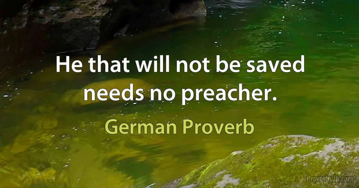 He that will not be saved needs no preacher. (German Proverb)