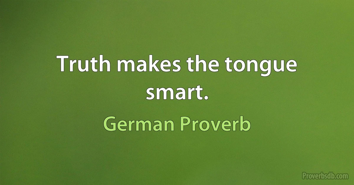 Truth makes the tongue smart. (German Proverb)