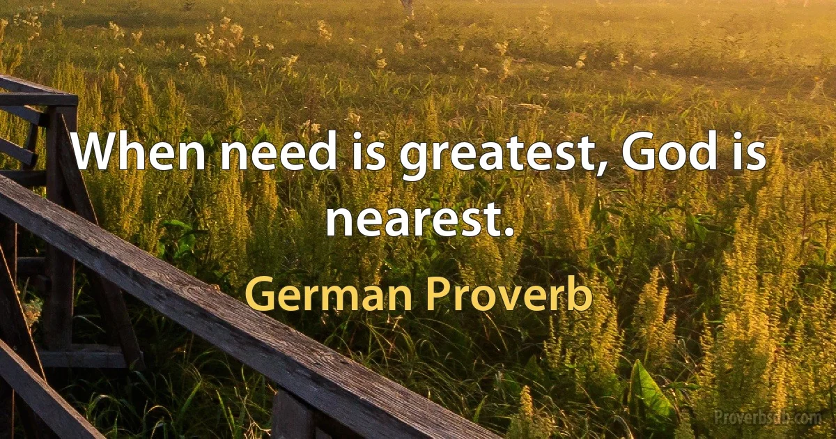 When need is greatest, God is nearest. (German Proverb)