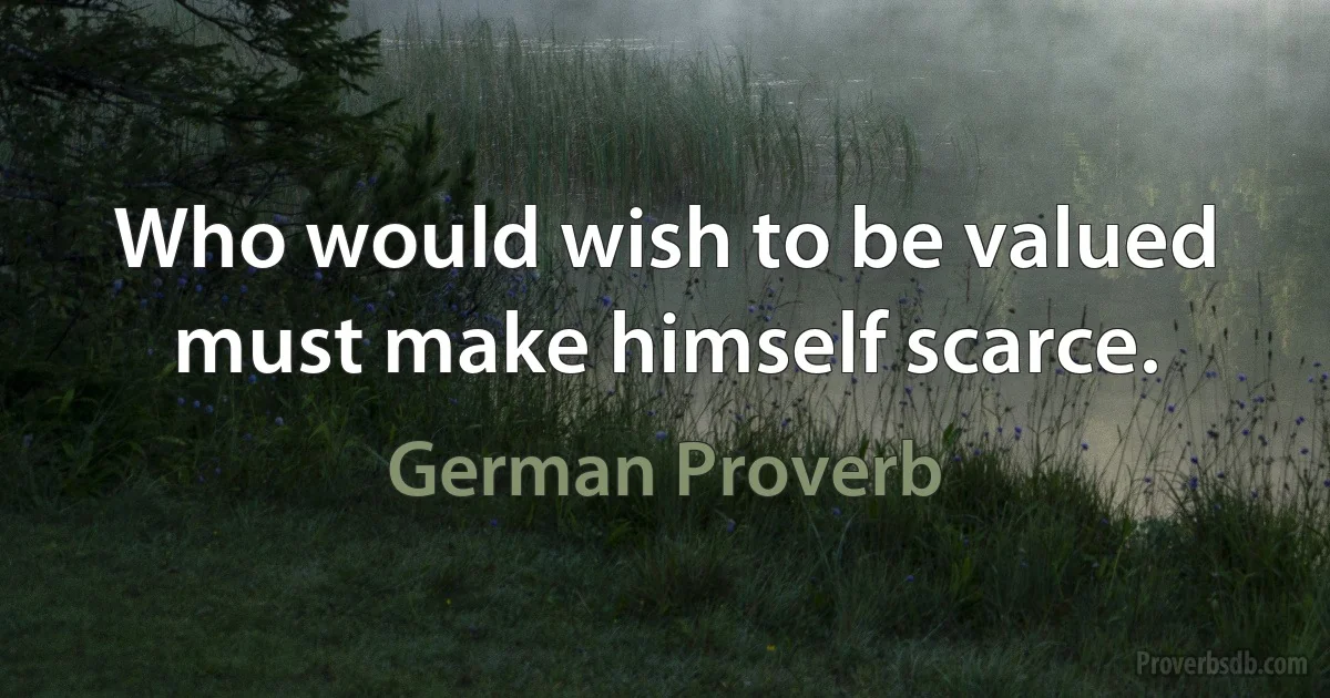 Who would wish to be valued must make himself scarce. (German Proverb)