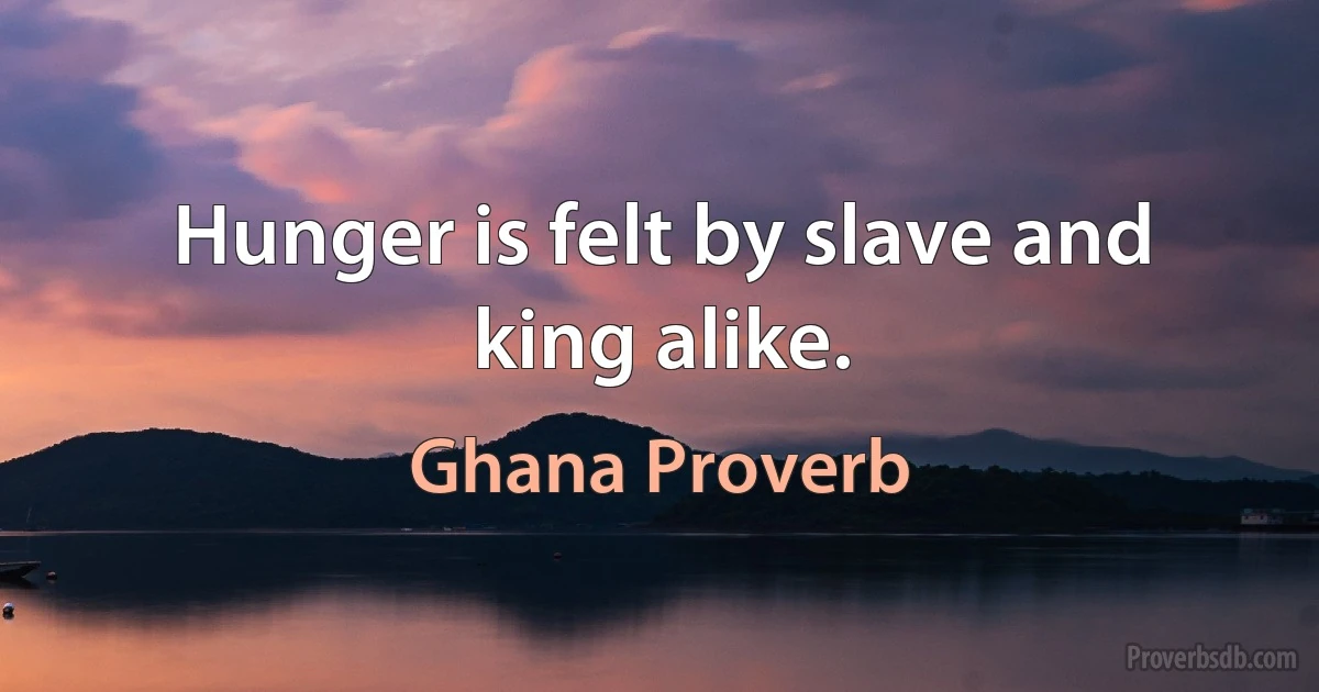 Hunger is felt by slave and king alike. (Ghana Proverb)