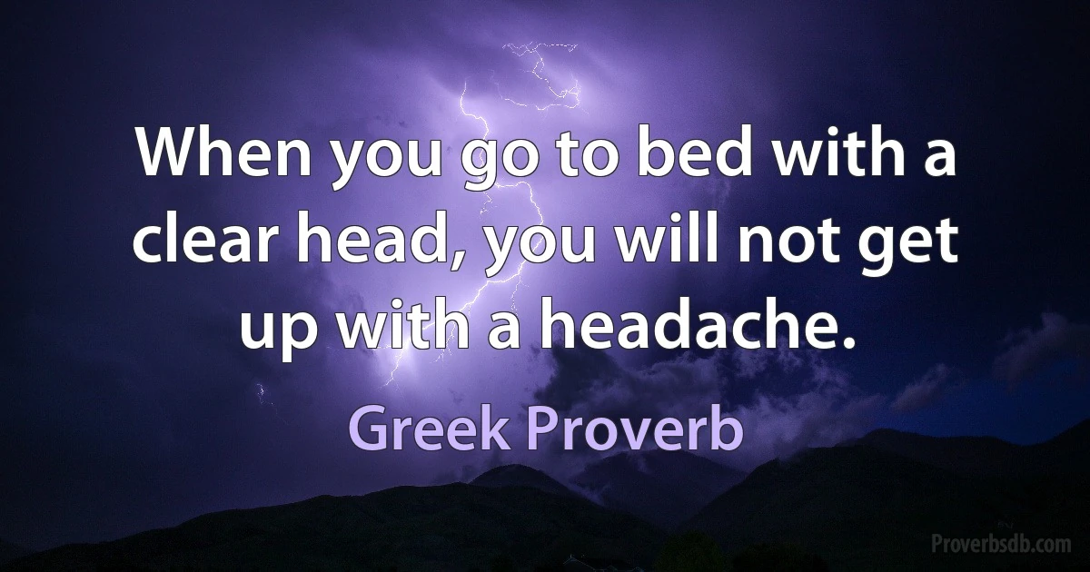 When you go to bed with a clear head, you will not get up with a headache. (Greek Proverb)