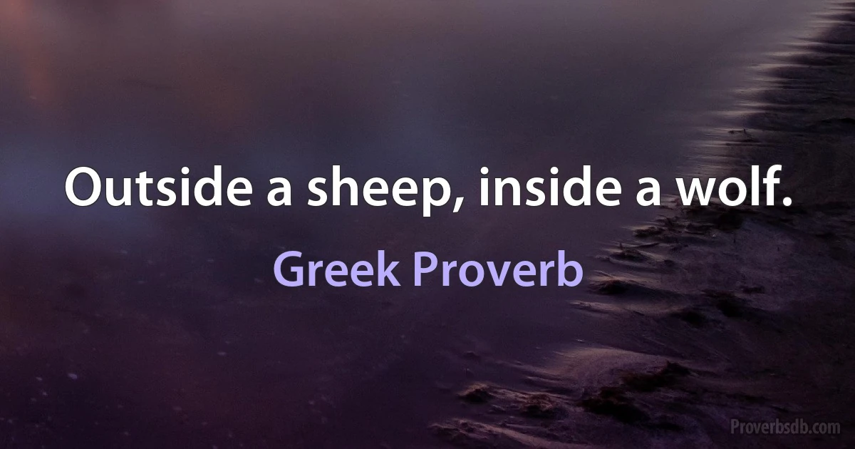 Outside a sheep, inside a wolf. (Greek Proverb)