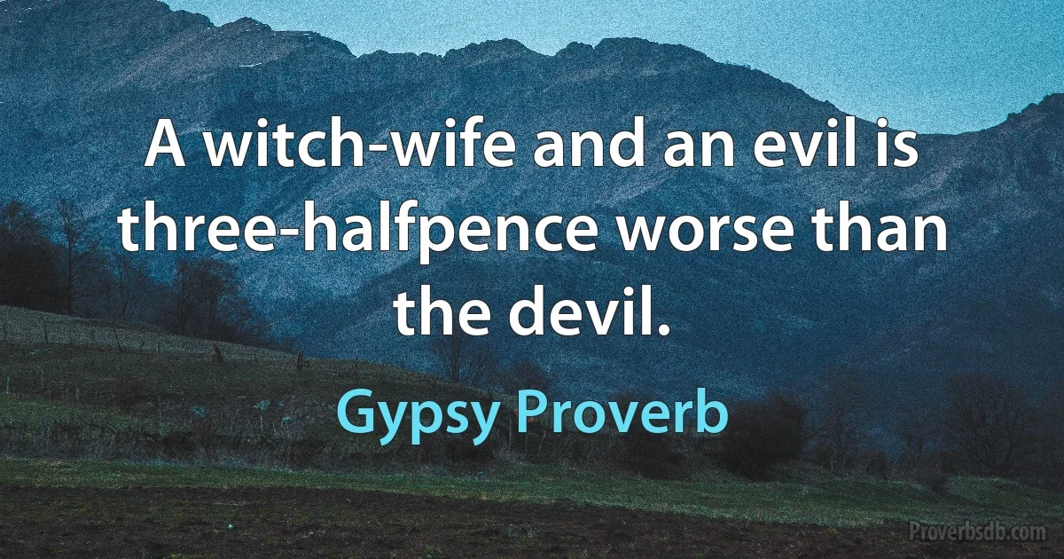 A witch-wife and an evil is three-halfpence worse than the devil. (Gypsy Proverb)