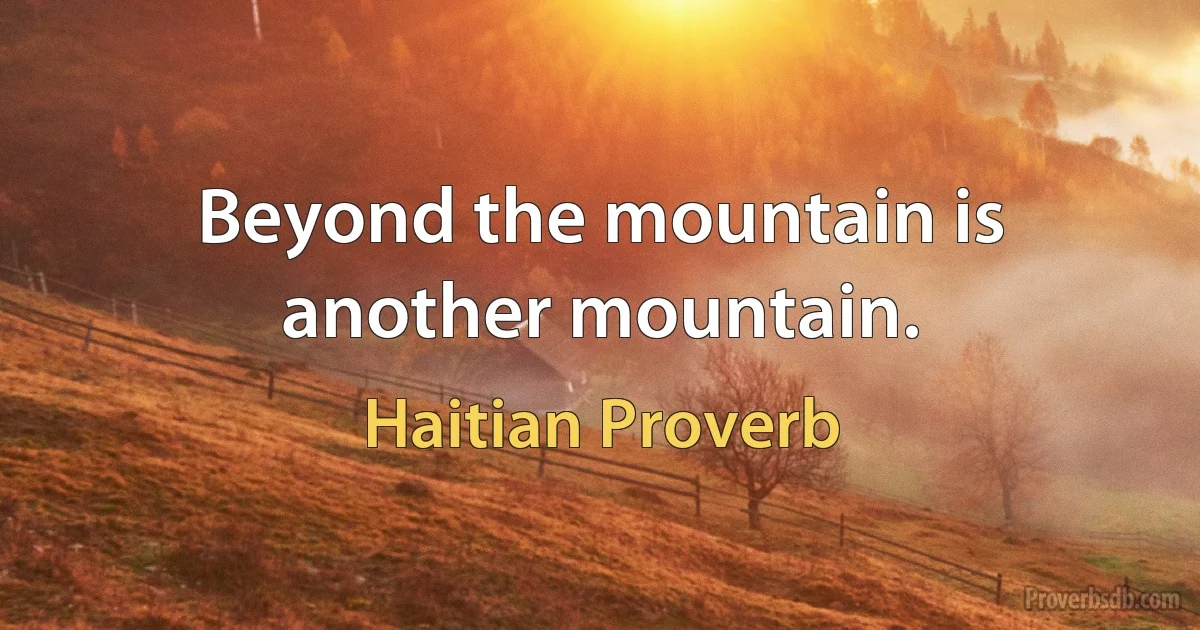 Beyond the mountain is another mountain. (Haitian Proverb)