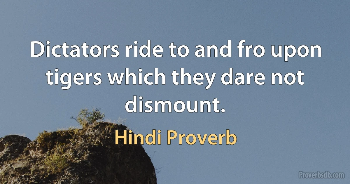 Dictators ride to and fro upon tigers which they dare not dismount. (Hindi Proverb)