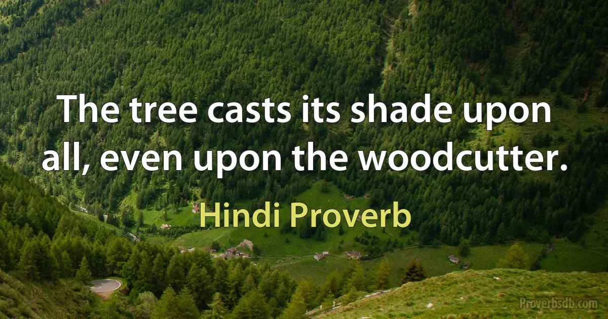 The tree casts its shade upon all, even upon the woodcutter. (Hindi Proverb)