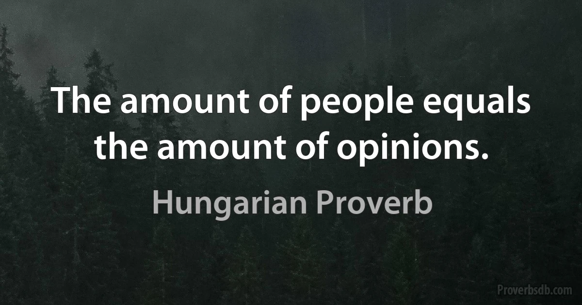 The amount of people equals the amount of opinions. (Hungarian Proverb)