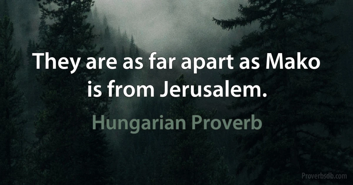 They are as far apart as Mako is from Jerusalem. (Hungarian Proverb)