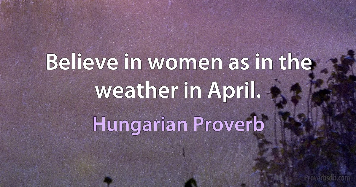 Believe in women as in the weather in April. (Hungarian Proverb)