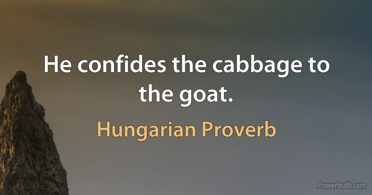 He confides the cabbage to the goat. (Hungarian Proverb)