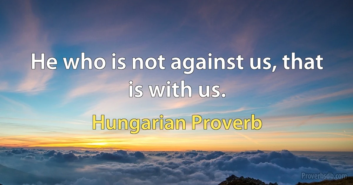 He who is not against us, that is with us. (Hungarian Proverb)