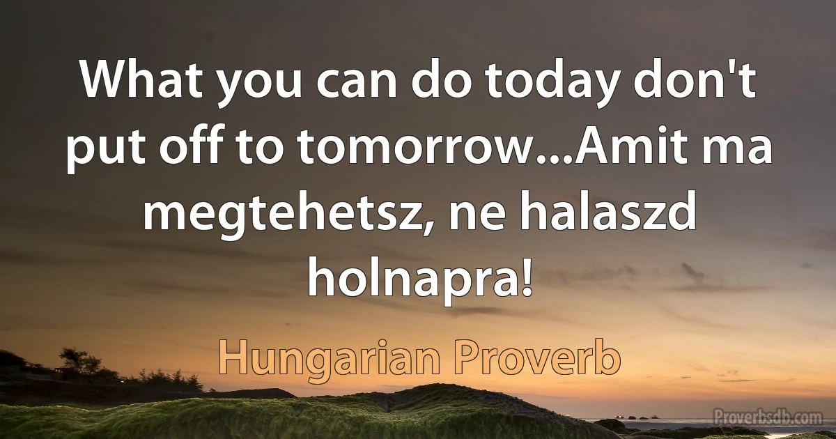 What you can do today don't put off to tomorrow...Amit ma megtehetsz, ne halaszd holnapra! (Hungarian Proverb)