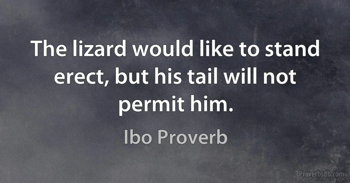 The lizard would like to stand erect, but his tail will not permit him. (Ibo Proverb)