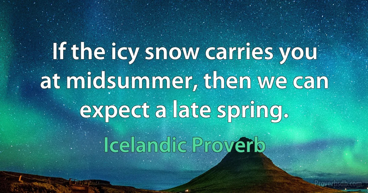 If the icy snow carries you at midsummer, then we can expect a late spring. (Icelandic Proverb)