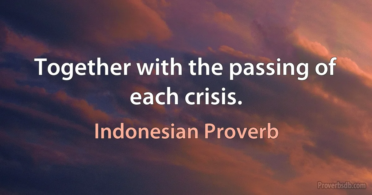 Together with the passing of each crisis. (Indonesian Proverb)