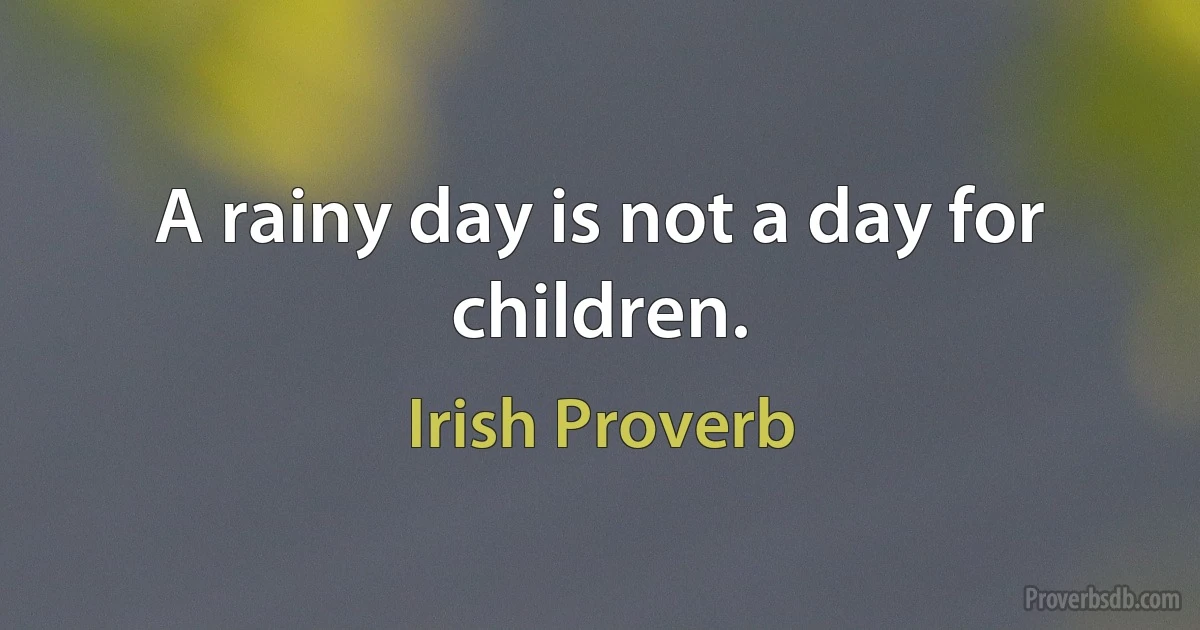 A rainy day is not a day for children. (Irish Proverb)