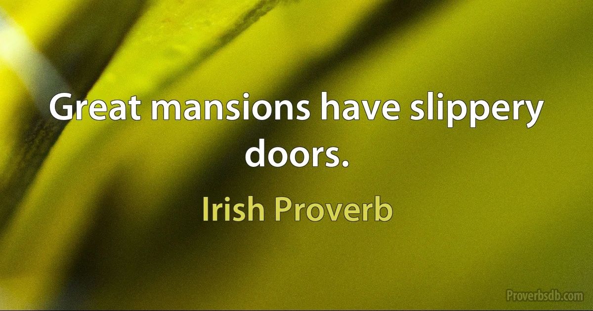 Great mansions have slippery doors. (Irish Proverb)