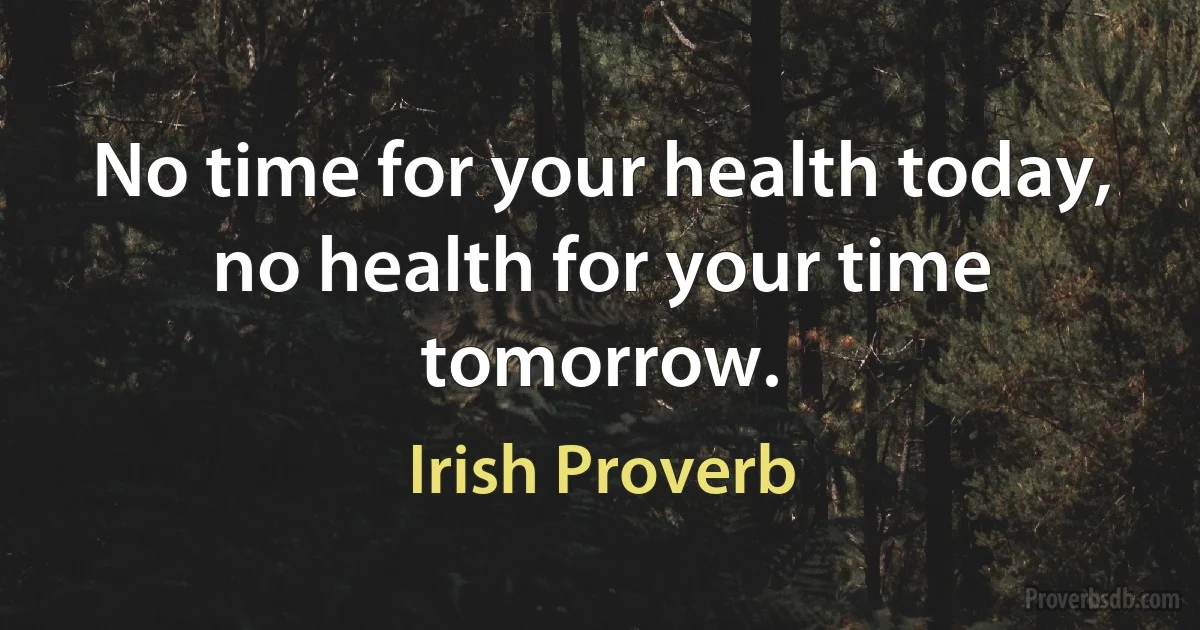 No time for your health today, no health for your time tomorrow. (Irish Proverb)