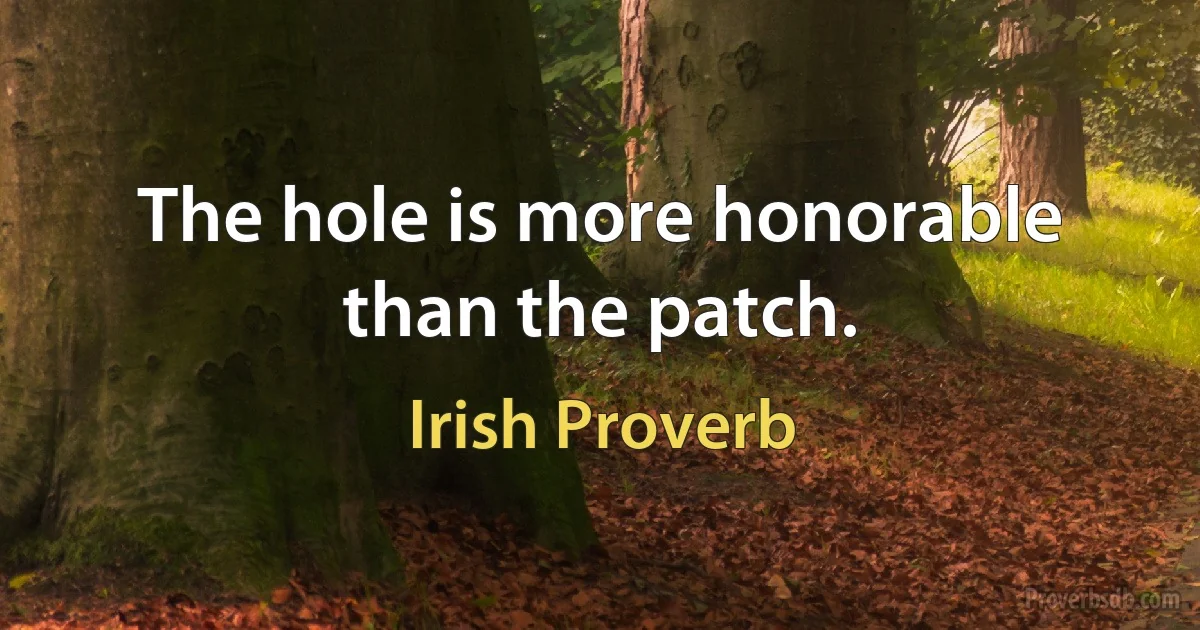 The hole is more honorable than the patch. (Irish Proverb)