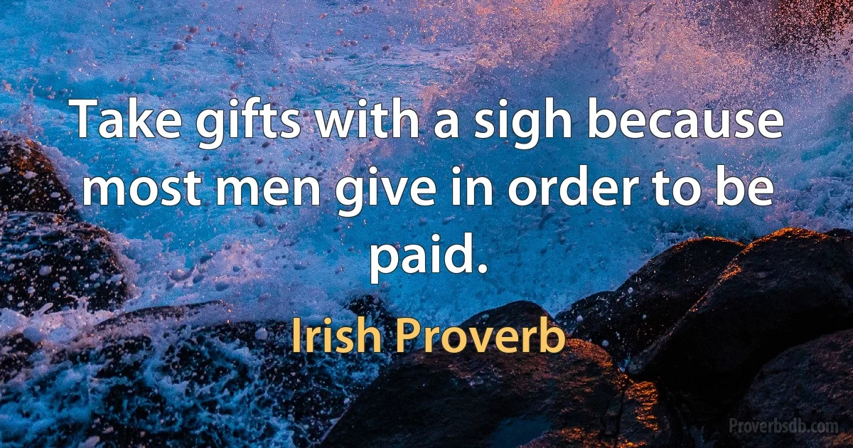 Take gifts with a sigh because most men give in order to be paid. (Irish Proverb)