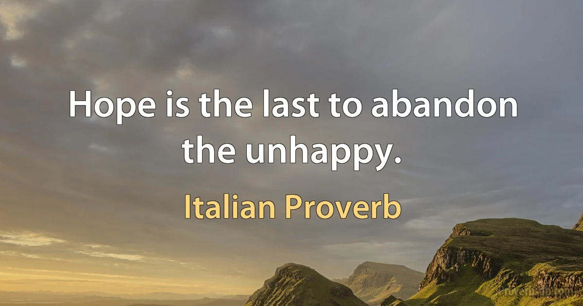 Hope is the last to abandon the unhappy. (Italian Proverb)