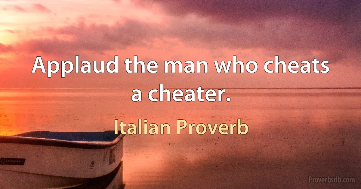 Applaud the man who cheats a cheater. (Italian Proverb)