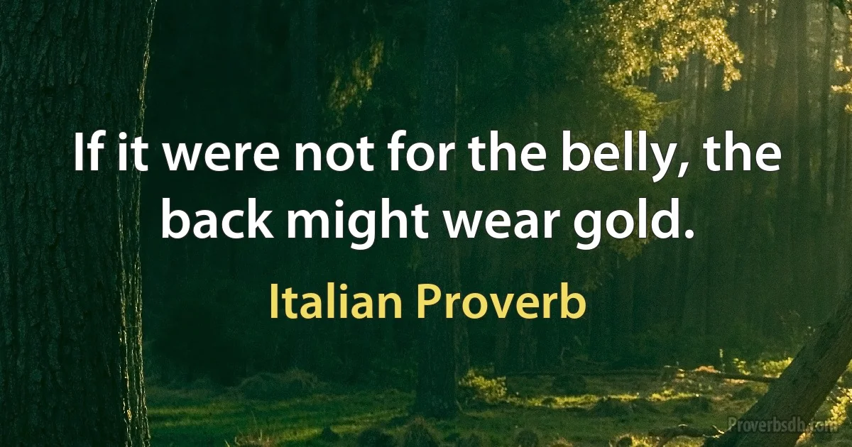 If it were not for the belly, the back might wear gold. (Italian Proverb)