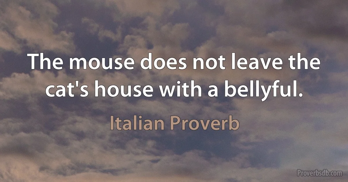 The mouse does not leave the cat's house with a bellyful. (Italian Proverb)