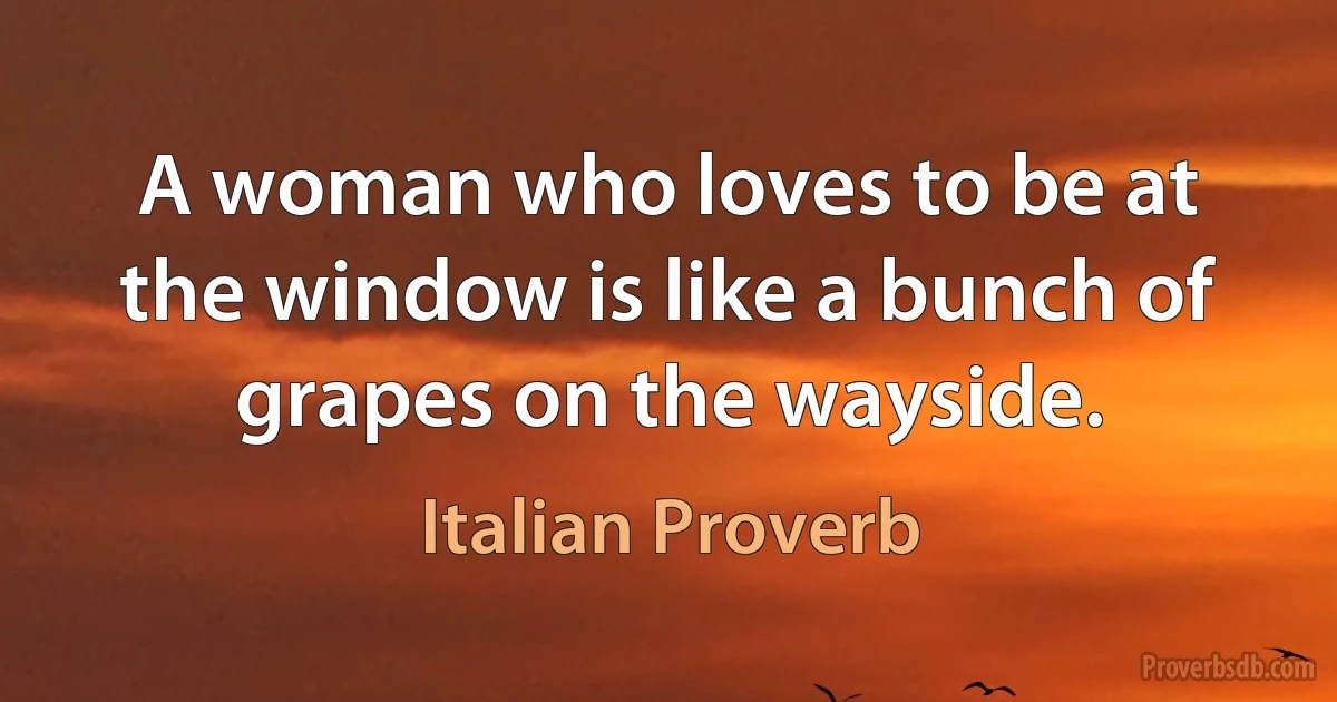 A woman who loves to be at the window is like a bunch of grapes on the wayside. (Italian Proverb)