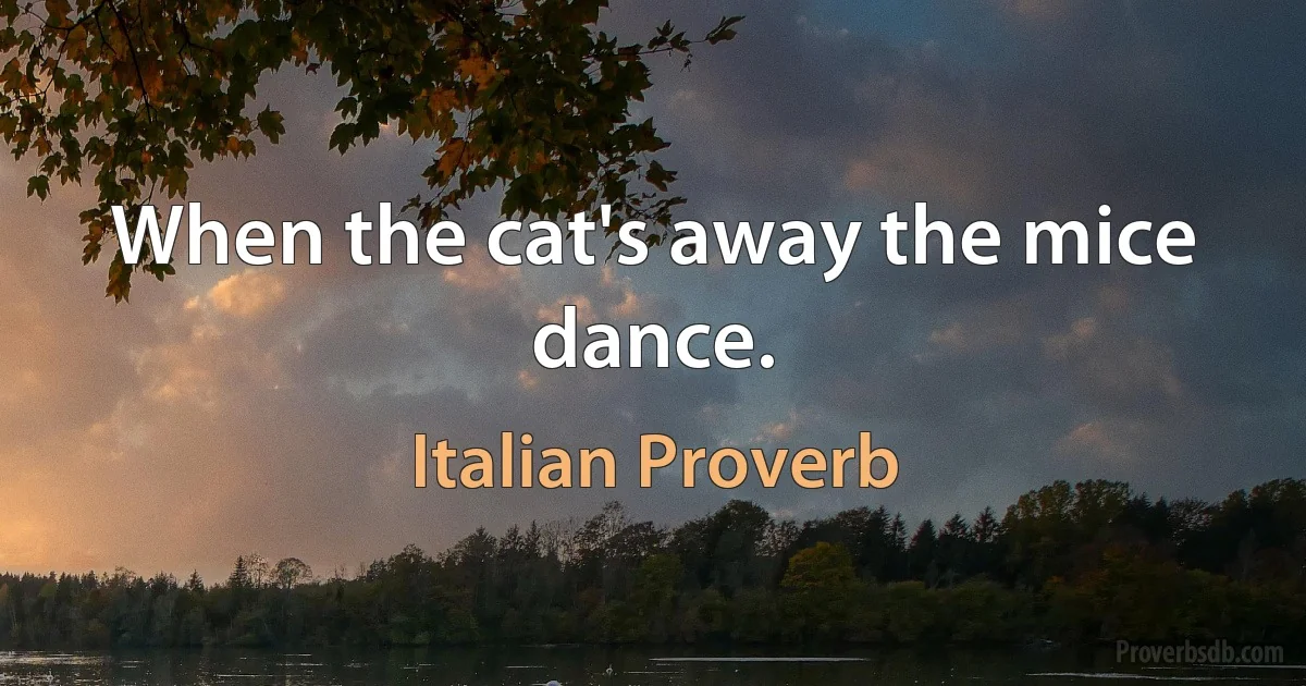 When the cat's away the mice dance. (Italian Proverb)