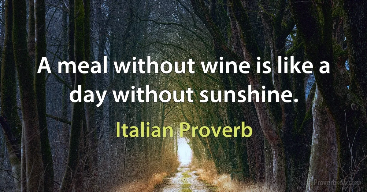 A meal without wine is like a day without sunshine. (Italian Proverb)