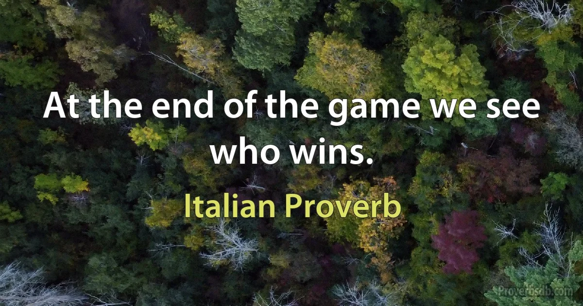 At the end of the game we see who wins. (Italian Proverb)