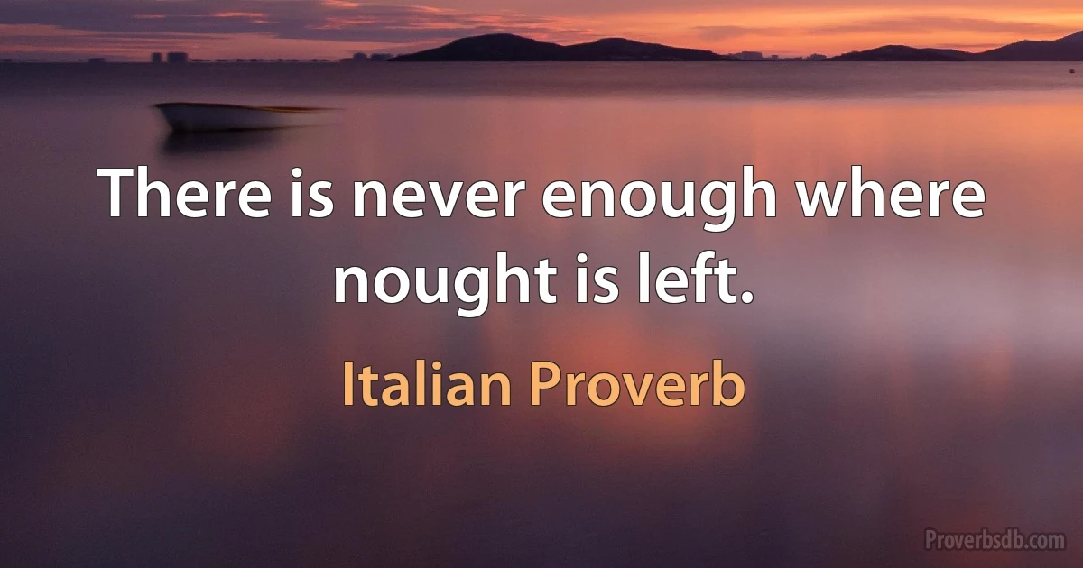 There is never enough where nought is left. (Italian Proverb)