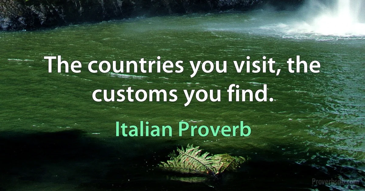 The countries you visit, the customs you find. (Italian Proverb)