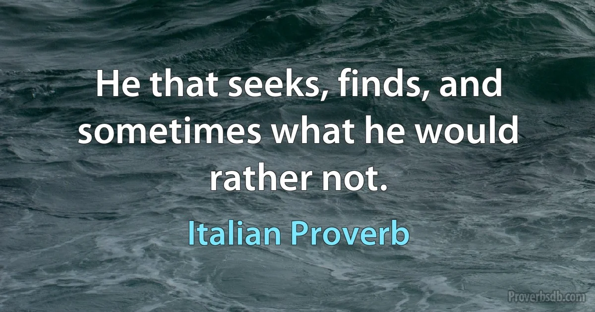 He that seeks, finds, and sometimes what he would rather not. (Italian Proverb)