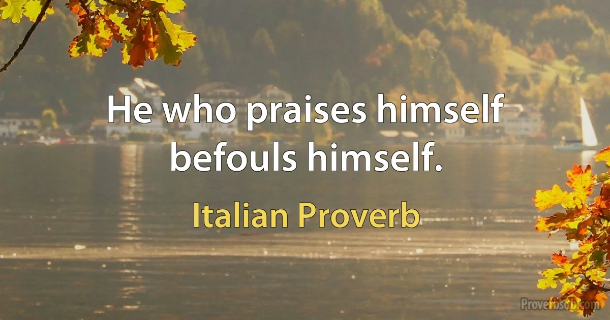 He who praises himself befouls himself. (Italian Proverb)