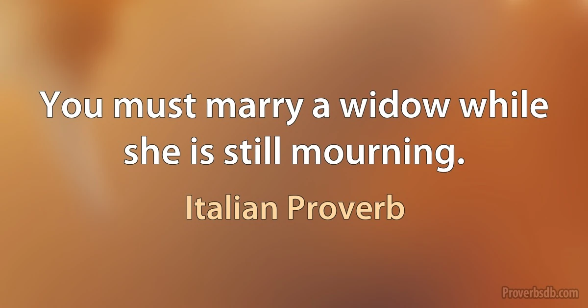 You must marry a widow while she is still mourning. (Italian Proverb)