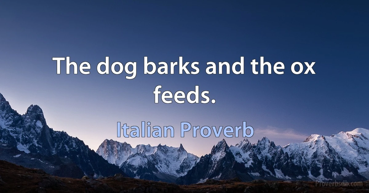 The dog barks and the ox feeds. (Italian Proverb)