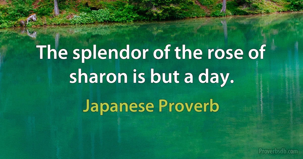 The splendor of the rose of sharon is but a day. (Japanese Proverb)