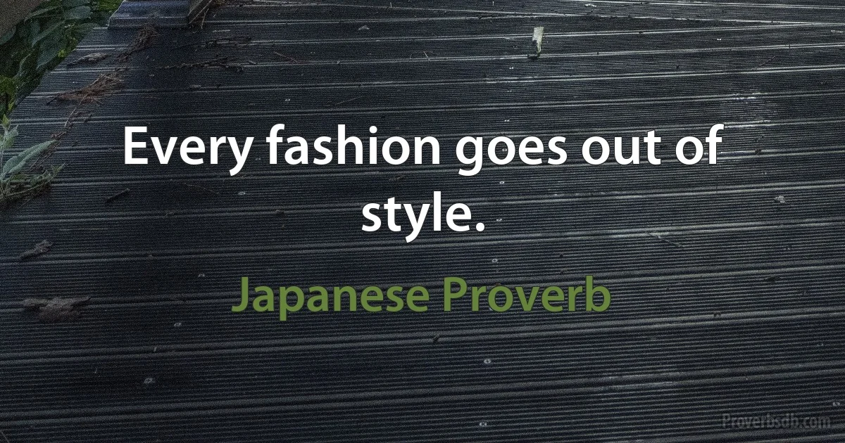 Every fashion goes out of style. (Japanese Proverb)