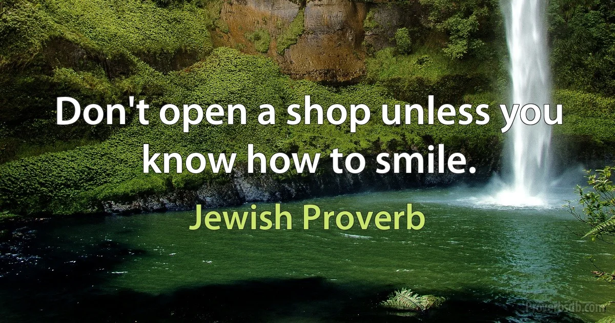 Don't open a shop unless you know how to smile. (Jewish Proverb)