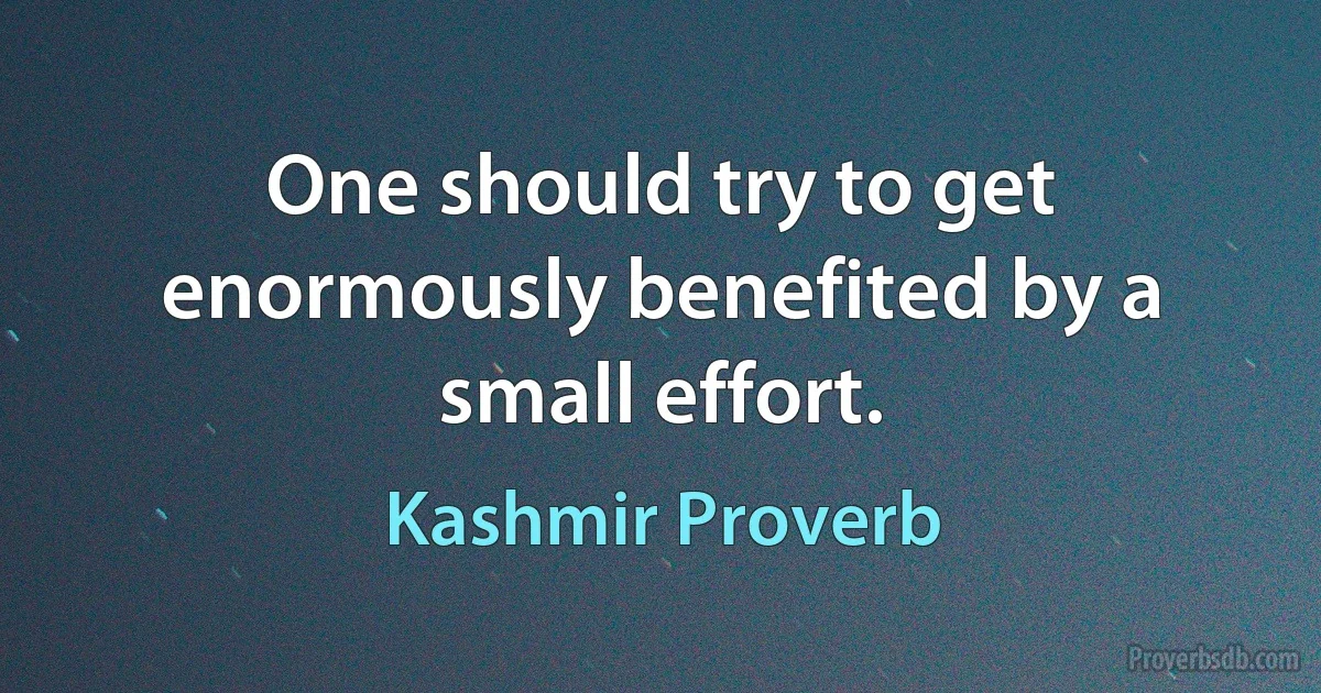 One should try to get enormously benefited by a small effort. (Kashmir Proverb)