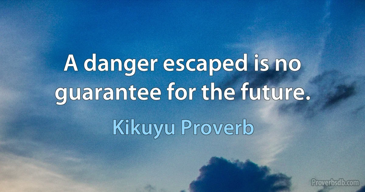 A danger escaped is no guarantee for the future. (Kikuyu Proverb)