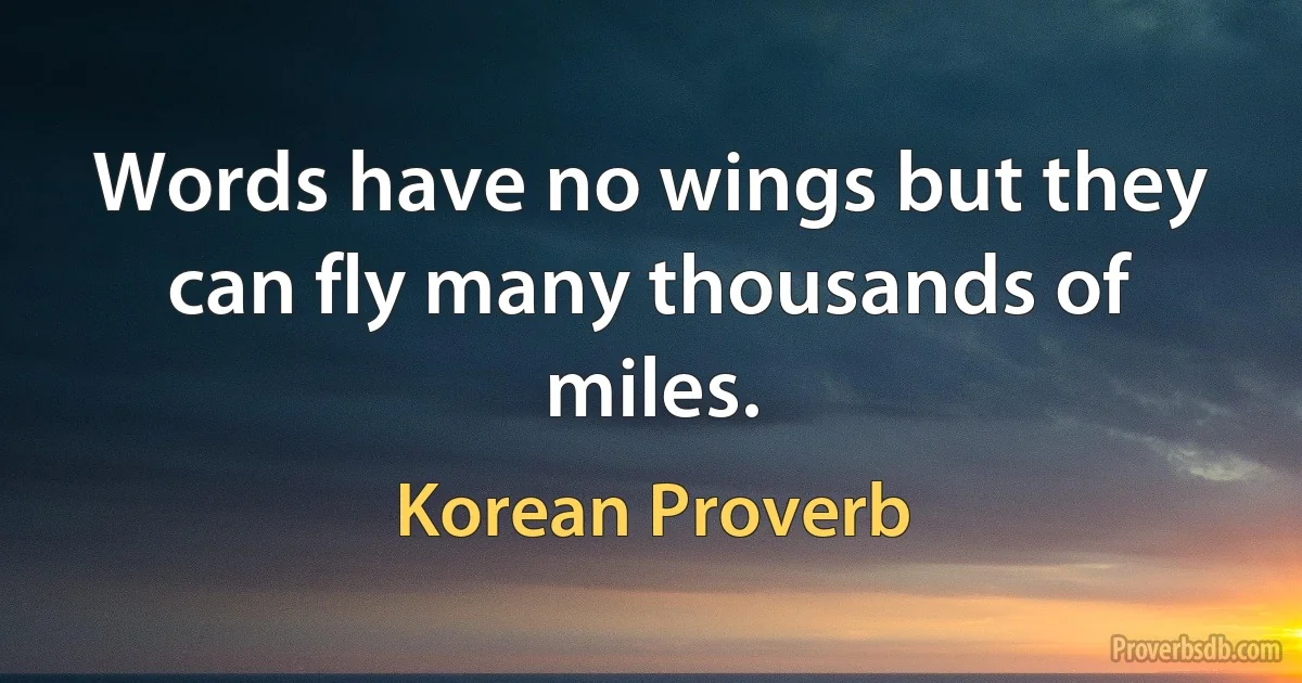 Words have no wings but they can fly many thousands of miles. (Korean Proverb)