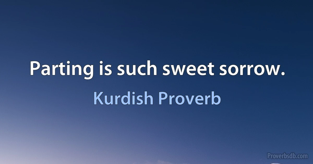 Parting is such sweet sorrow. (Kurdish Proverb)