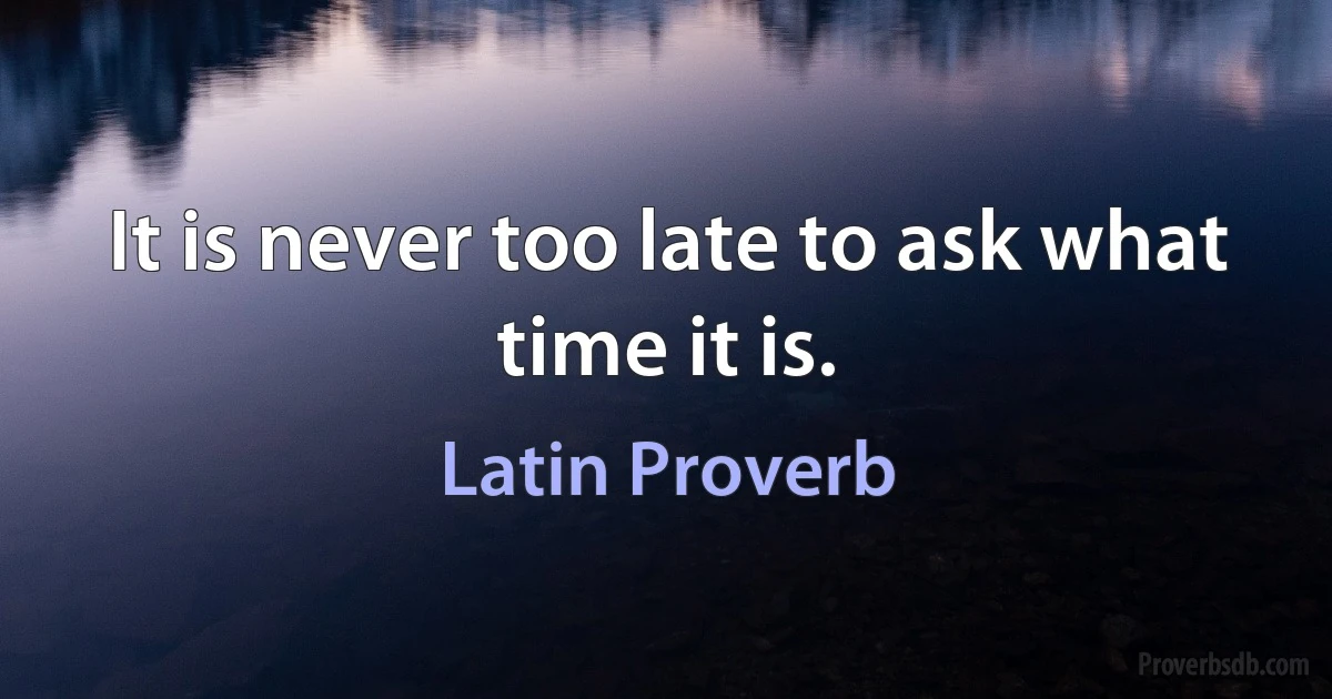 It is never too late to ask what time it is. (Latin Proverb)