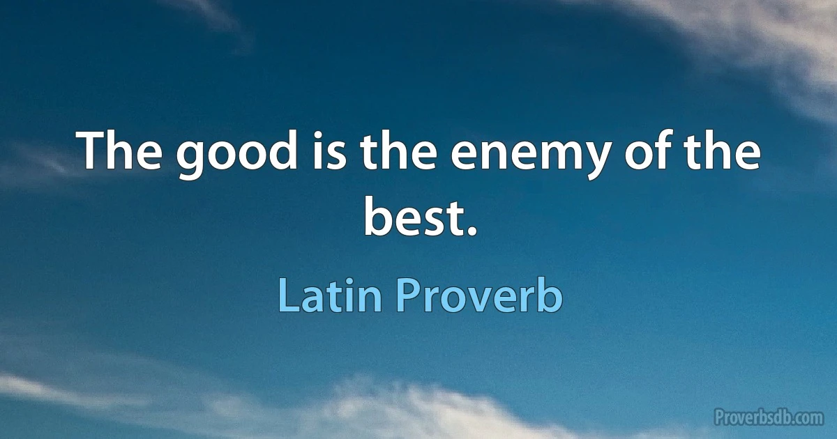 The good is the enemy of the best. (Latin Proverb)