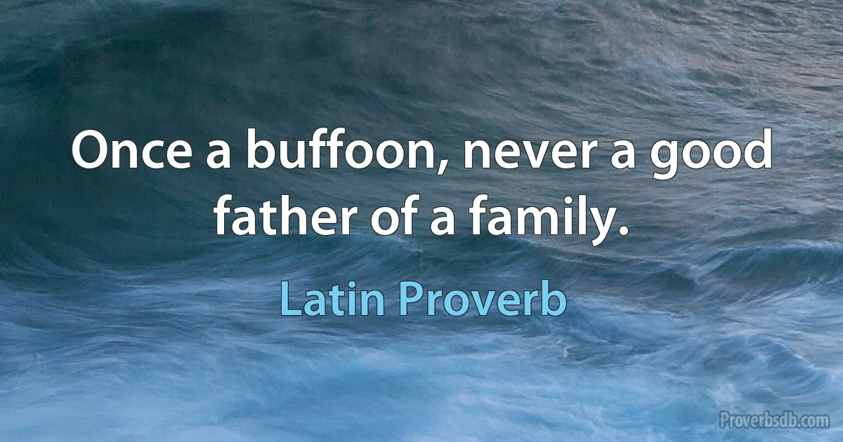 Once a buffoon, never a good father of a family. (Latin Proverb)