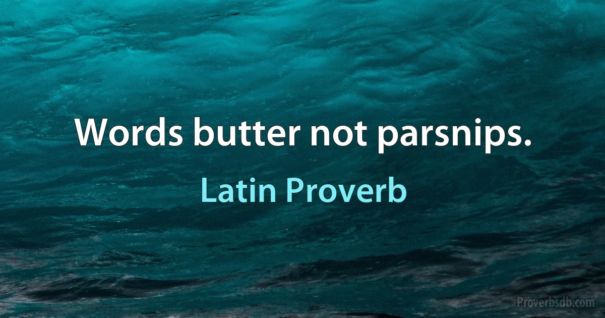 Words butter not parsnips. (Latin Proverb)